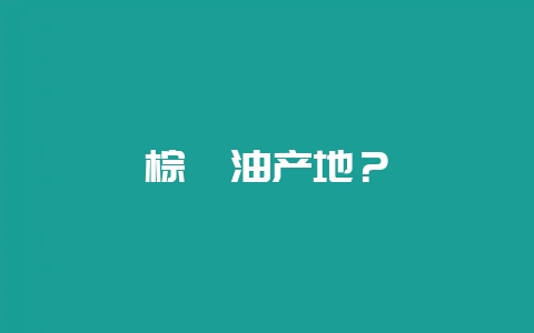 棕榈油产地？-会东网