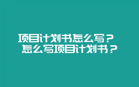 项目计划书怎么写？ 怎么写项目计划书？-会东网