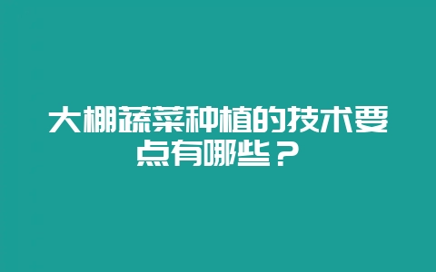 大棚蔬菜种植的技术要点有哪些？-会东网