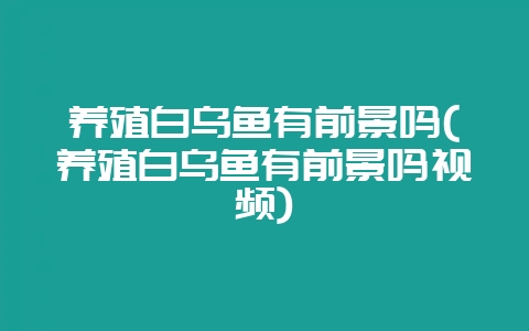 养殖白乌鱼有前景吗(养殖白乌鱼有前景吗视频)-会东网