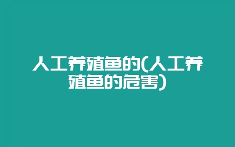 人工养殖鱼的(人工养殖鱼的危害)-会东网