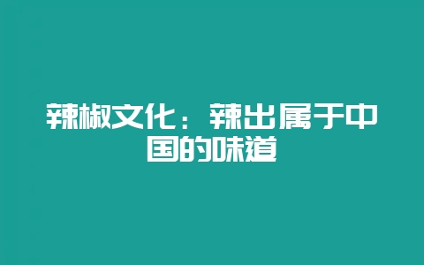 辣椒文化：辣出属于中国的味道-会东网