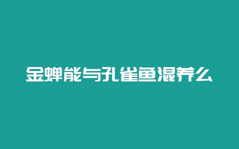 金蝉能与孔雀鱼混养么-会东网