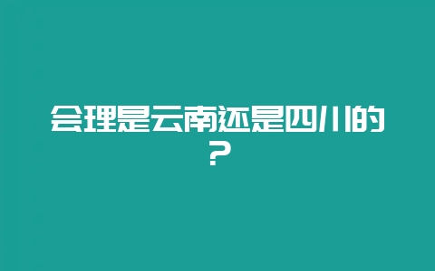 会理是云南还是四川的？-会东网