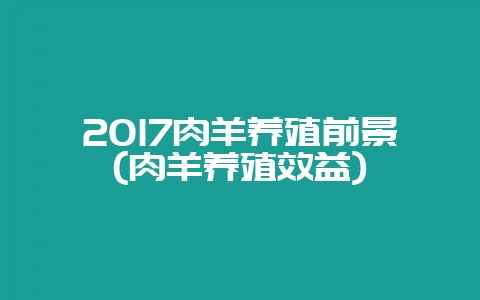 2017肉羊养殖前景(肉羊养殖效益)-会东网