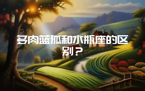 多肉蓝狐和水瓶座的区别？-会东网