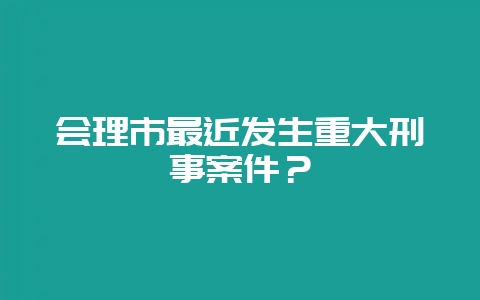 会理市最近发生重大刑事案件？-会东网