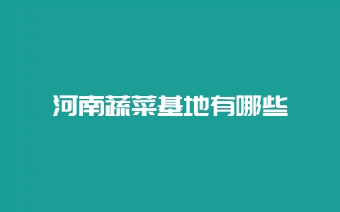 河南蔬菜基地有哪些-会东网