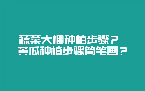 蔬菜大棚种植步骤？ 黄瓜种植步骤简笔画？-会东网