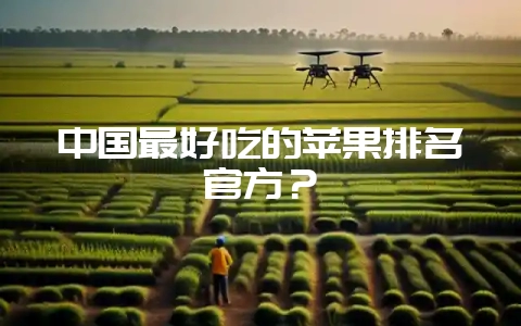 中国最好吃的苹果排名官方？-会东网