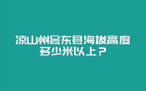 凉山州会东县海拔高度多少米以上？-会东网