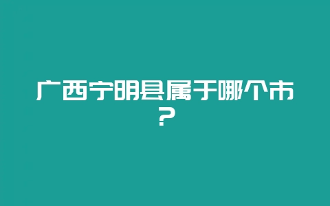 广西宁明县属于哪个市？-会东网