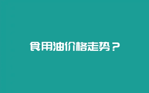 食用油价格走势?插图 食用油价格走势?插图