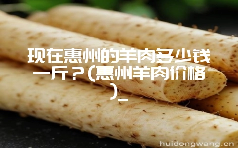现在惠州的羊肉多少钱一斤？(惠州羊肉价格)_-会东网