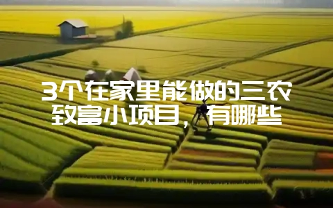 3个在家里能做的三农致富小项目，有哪些-会东网