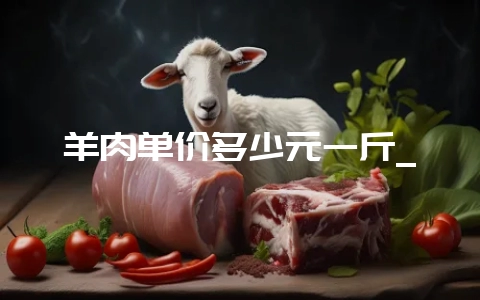 羊肉单价多少元一斤_-会东网