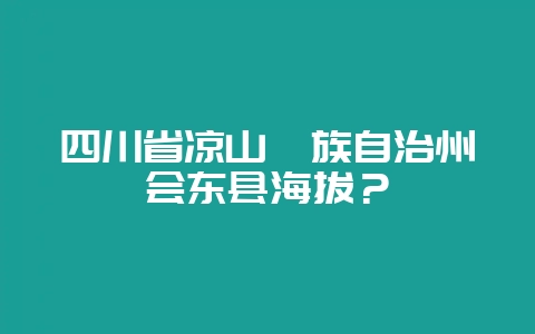 四川省凉山彝族自治州会东县海拔?插图 四川省凉山彝族自治州会东县海拔?插图