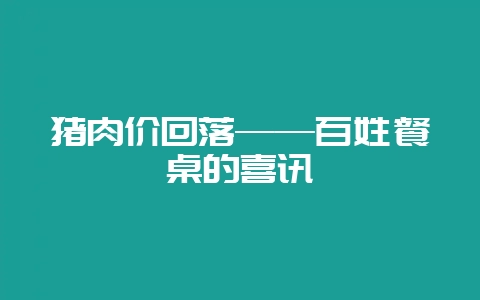 猪肉价回落——百姓餐桌的喜讯插图 猪肉价回落——百姓餐桌的喜讯插图