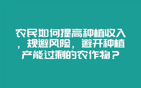 农民如何提高种植收入，规避风险，避开种植产能过剩的农作物？-会东网