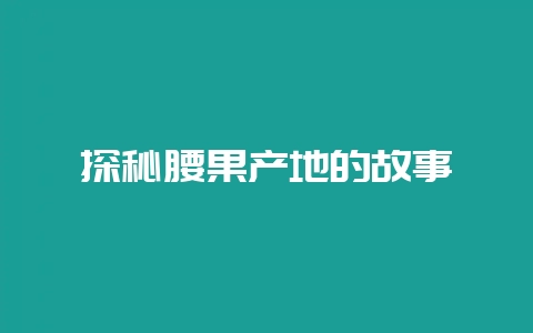探秘腰果产地的故事-会东网