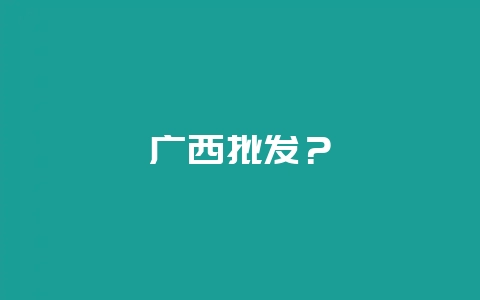 广西批发？-会东网
