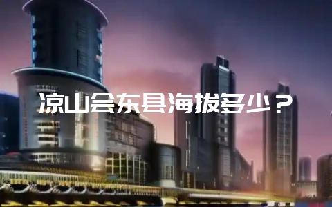 凉山会东县海拔多少？-会东网