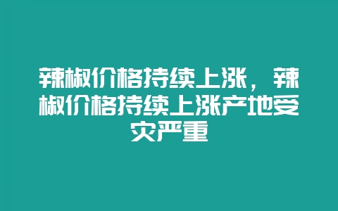 辣椒价格持续上涨，辣椒价格持续上涨产地受灾严重-会东网