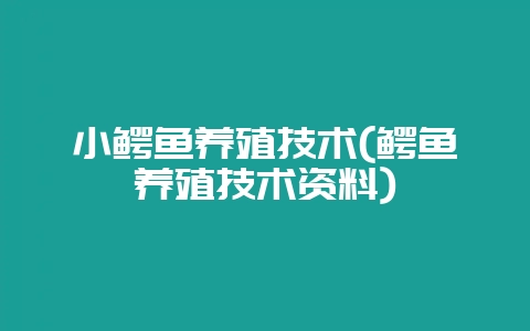 小鳄鱼养殖技术(鳄鱼养殖技术资料)-会东网