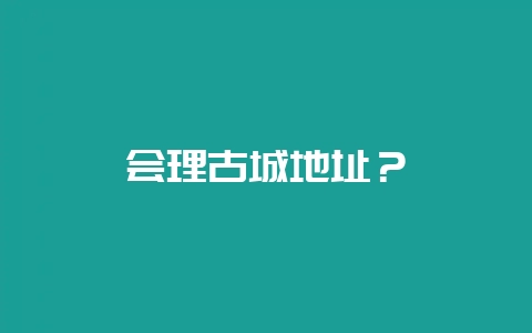 会理古城地址？-会东网