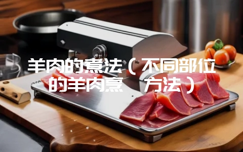 羊肉的煮法（不同部位的羊肉烹饪方法）-会东网