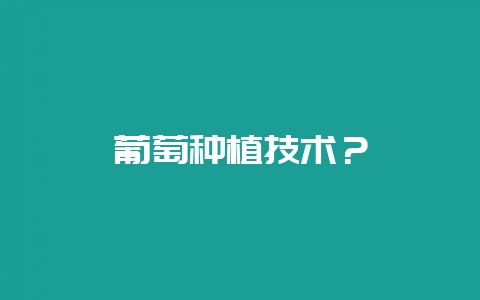 葡萄种植技术？-会东网