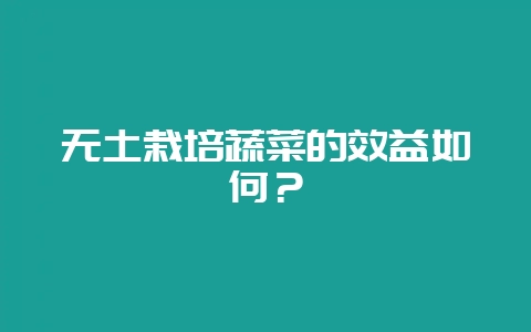 无土栽培蔬菜的效益如何？-会东网