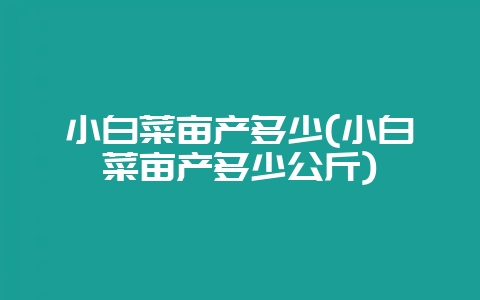 小白菜亩产多少(小白菜亩产多少公斤)-会东网