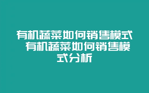 有机蔬菜如何销售模式 有机蔬菜如何销售模式分析-会东网
