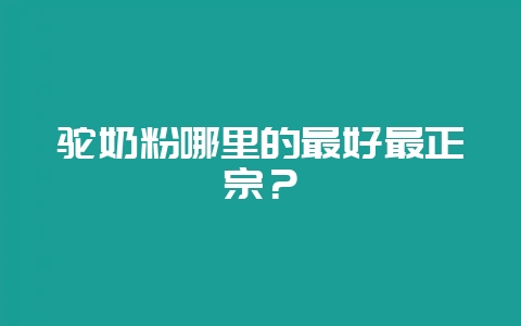 驼奶粉哪里的最好最正宗?插图 驼奶粉哪里的最好最正宗?插图