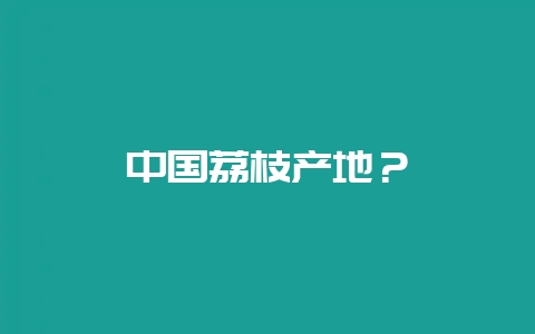 中国荔枝产地?插图 中国荔枝产地?插图