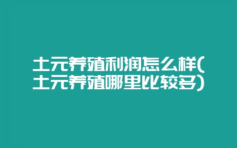 土元养殖利润怎么样(土元养殖哪里比较多)-会东网