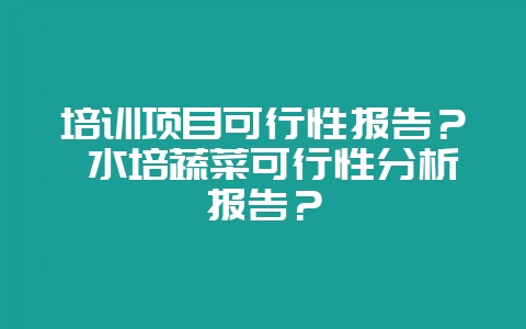 培训项目可行性报告？ 水培蔬菜可行性分析报告？-会东网