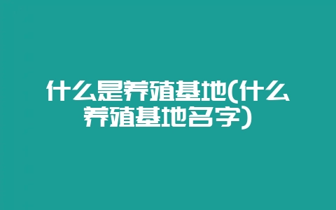 什么是养殖基地(什么养殖基地名字)-会东网
