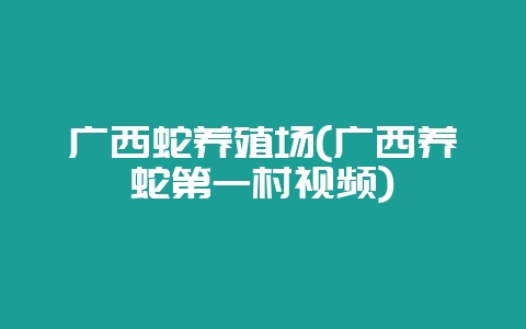 广西蛇养殖场(广西养蛇第一村视频)插图 广西蛇养殖场(广西养蛇第一村视频)插图