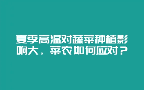 夏季高温对蔬菜种植影响大。菜农如何应对？-会东网
