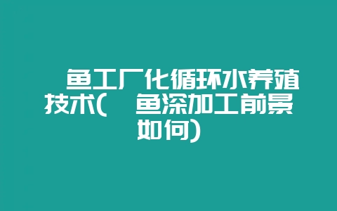 鲟鱼工厂化循环水养殖技术(鲟鱼深加工前景如何)-会东网