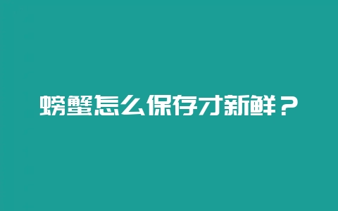 螃蟹怎么保存才新鲜？-会东网