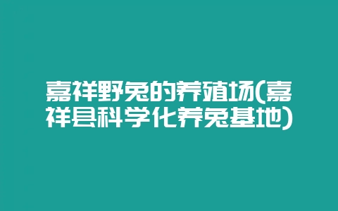 嘉祥野兔的养殖场(嘉祥县科学化养兔基地)-会东网