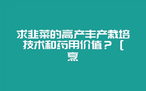 求韭菜的高产丰产栽培技术和药用价值？ [烹饪-会东网