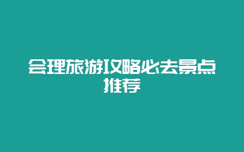 会理旅游攻略必去景点推荐-会东网