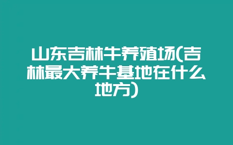 山东吉林牛养殖场(吉林最大养牛基地在什么地方)-会东网