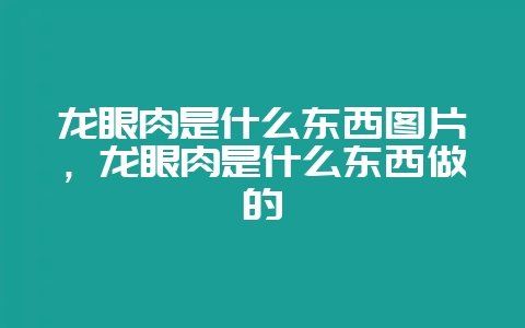 龙眼肉是什么东西图片，龙眼肉是什么东西做的-会东网