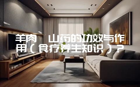 羊肉炖山药的功效与作用（食疗养生知识）？-会东网