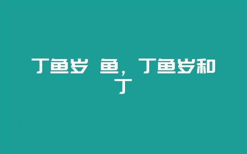 丁鱼岁 鱼，丁鱼岁和丁鱥-会东网